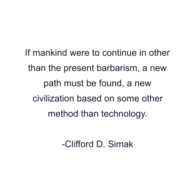 If mankind were to continue in other than the present barbarism, a new path must be found, a new civilization based on some other method than technology.