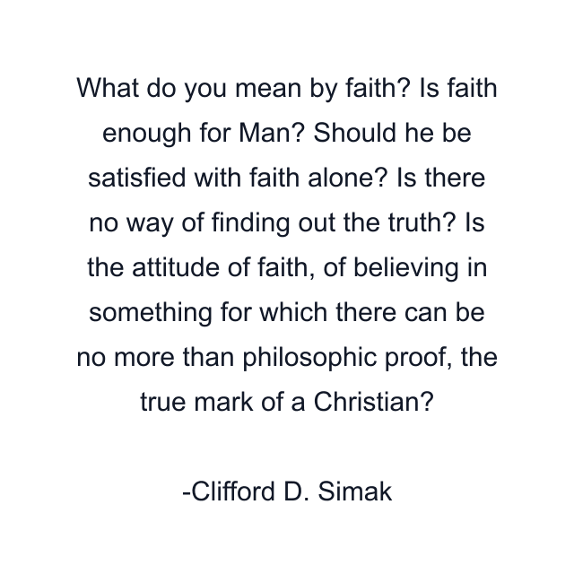 What do you mean by faith? Is faith enough for Man? Should he be satisfied with faith alone? Is there no way of finding out the truth? Is the attitude of faith, of believing in something for which there can be no more than philosophic proof, the true mark of a Christian?