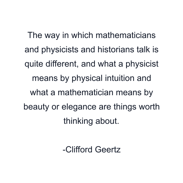 The way in which mathematicians and physicists and historians talk is quite different, and what a physicist means by physical intuition and what a mathematician means by beauty or elegance are things worth thinking about.