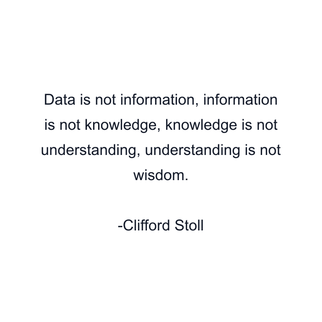 Data is not information, information is not knowledge, knowledge is not understanding, understanding is not wisdom.