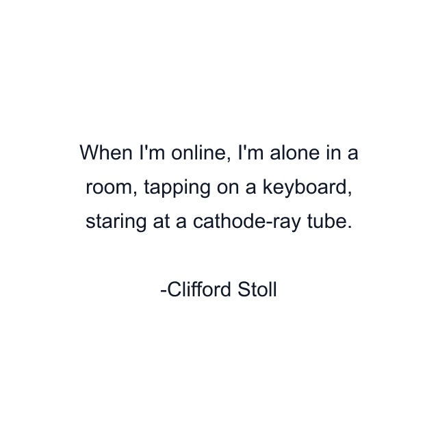 When I'm online, I'm alone in a room, tapping on a keyboard, staring at a cathode-ray tube.