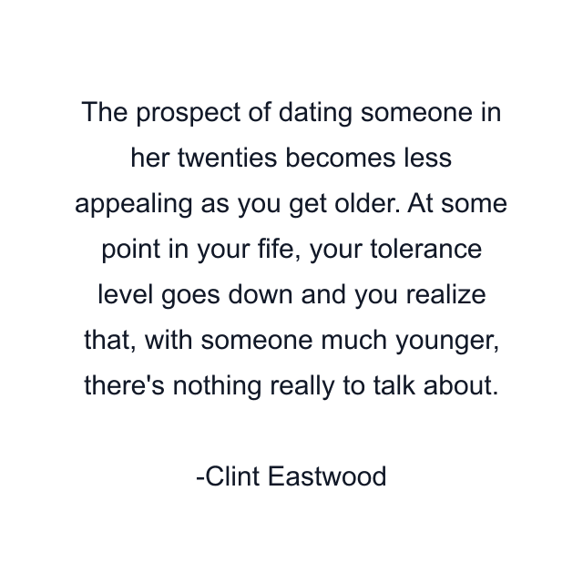 The prospect of dating someone in her twenties becomes less appealing as you get older. At some point in your fife, your tolerance level goes down and you realize that, with someone much younger, there's nothing really to talk about.