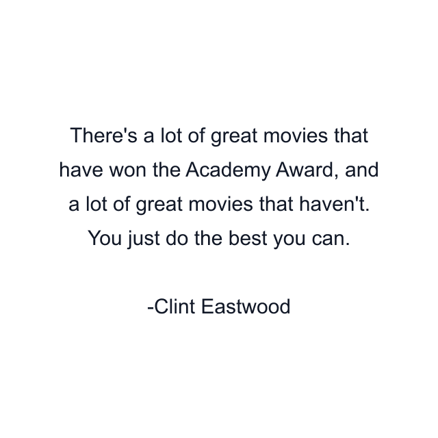 There's a lot of great movies that have won the Academy Award, and a lot of great movies that haven't. You just do the best you can.