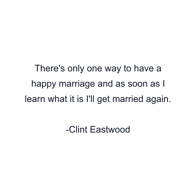 There's only one way to have a happy marriage and as soon as I learn what it is I'll get married again.