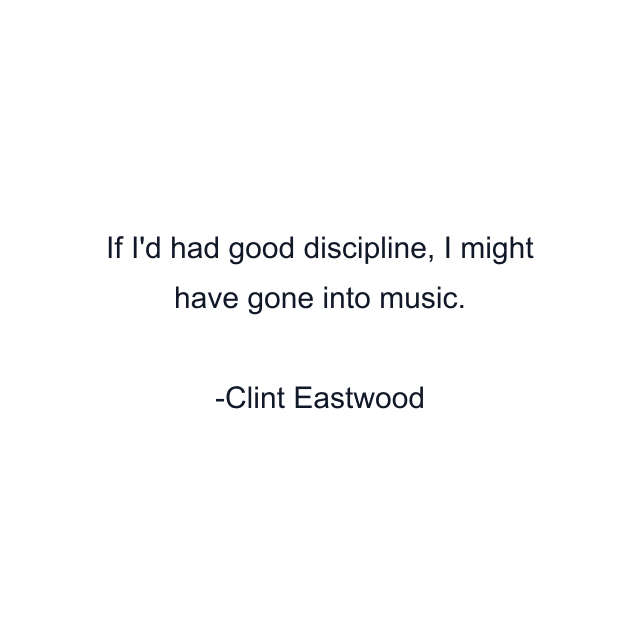 If I'd had good discipline, I might have gone into music.