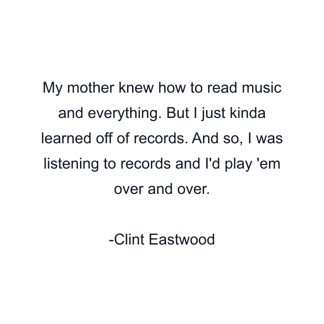 My mother knew how to read music and everything. But I just kinda learned off of records. And so, I was listening to records and I'd play 'em over and over.