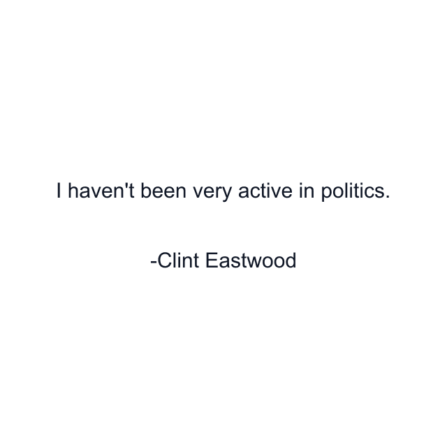 I haven't been very active in politics.