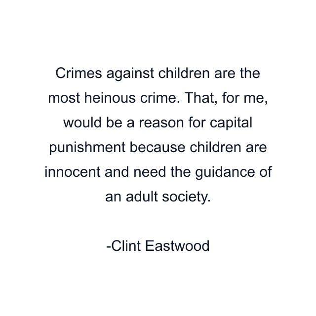 Crimes against children are the most heinous crime. That, for me, would be a reason for capital punishment because children are innocent and need the guidance of an adult society.