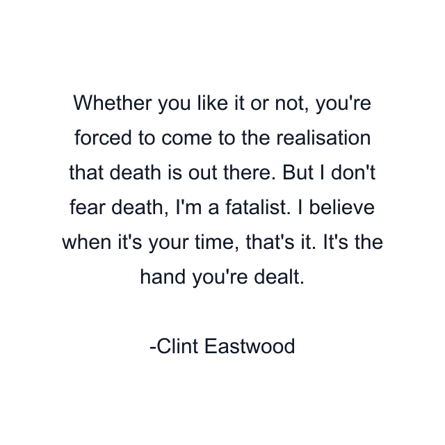 Whether you like it or not, you're forced to come to the realisation that death is out there. But I don't fear death, I'm a fatalist. I believe when it's your time, that's it. It's the hand you're dealt.