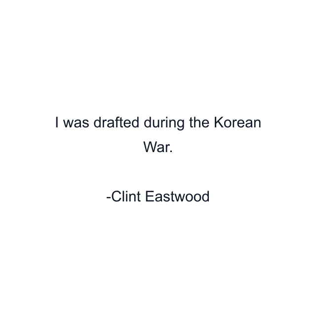 I was drafted during the Korean War.