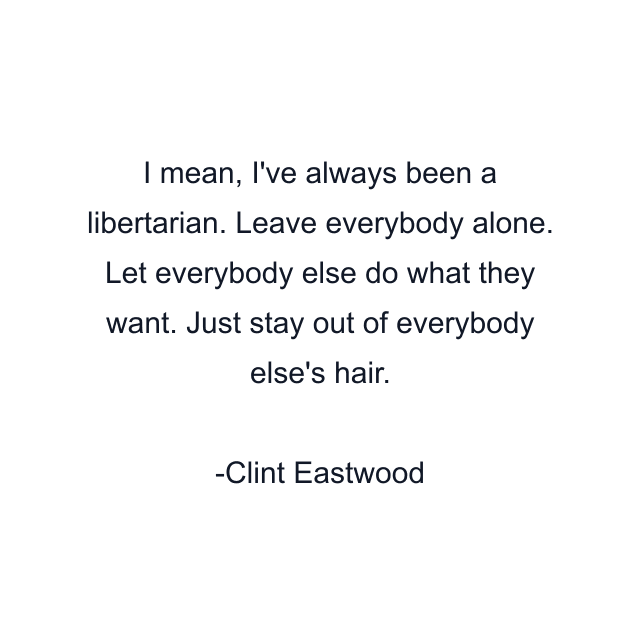 I mean, I've always been a libertarian. Leave everybody alone. Let everybody else do what they want. Just stay out of everybody else's hair.