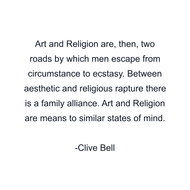 Art and Religion are, then, two roads by which men escape from circumstance to ecstasy. Between aesthetic and religious rapture there is a family alliance. Art and Religion are means to similar states of mind.