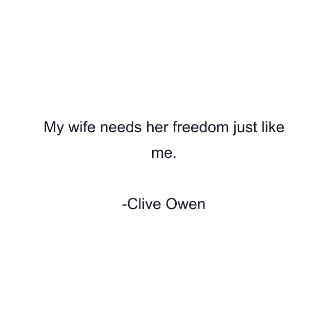 My wife needs her freedom just like me.