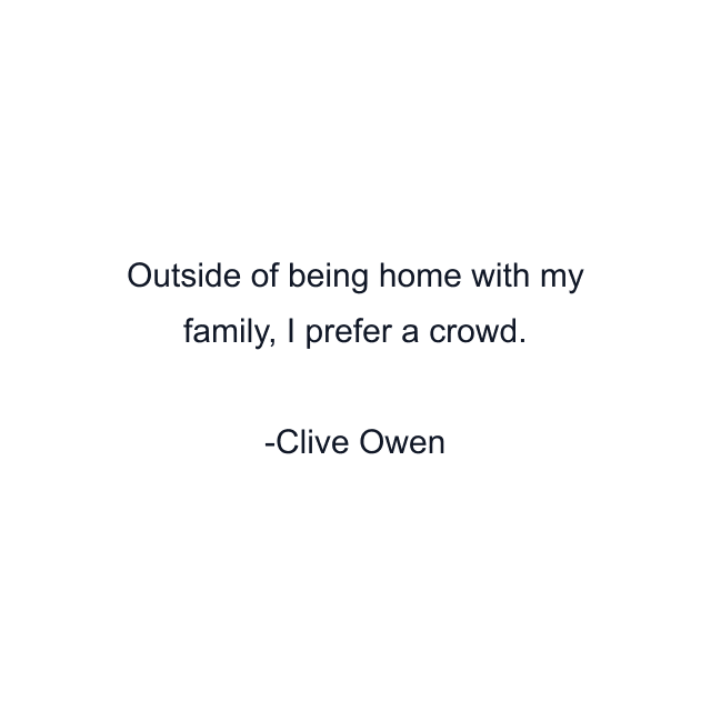 Outside of being home with my family, I prefer a crowd.