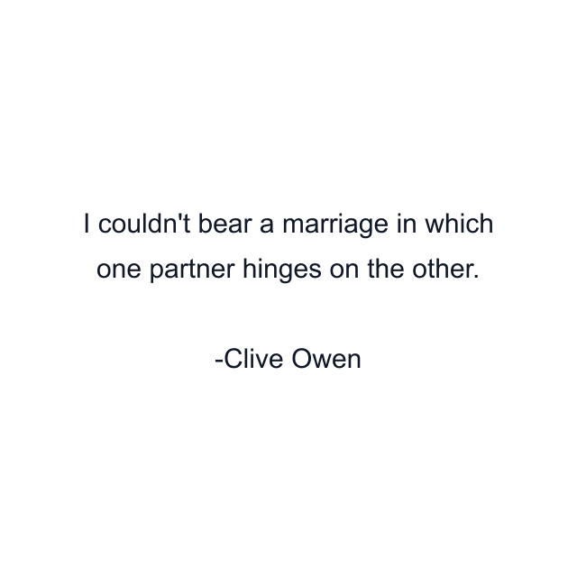 I couldn't bear a marriage in which one partner hinges on the other.