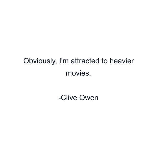 Obviously, I'm attracted to heavier movies.