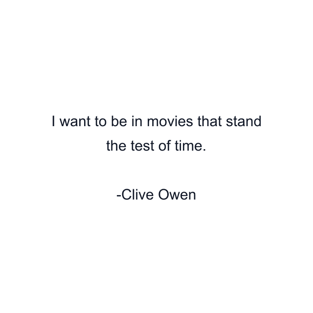 I want to be in movies that stand the test of time.