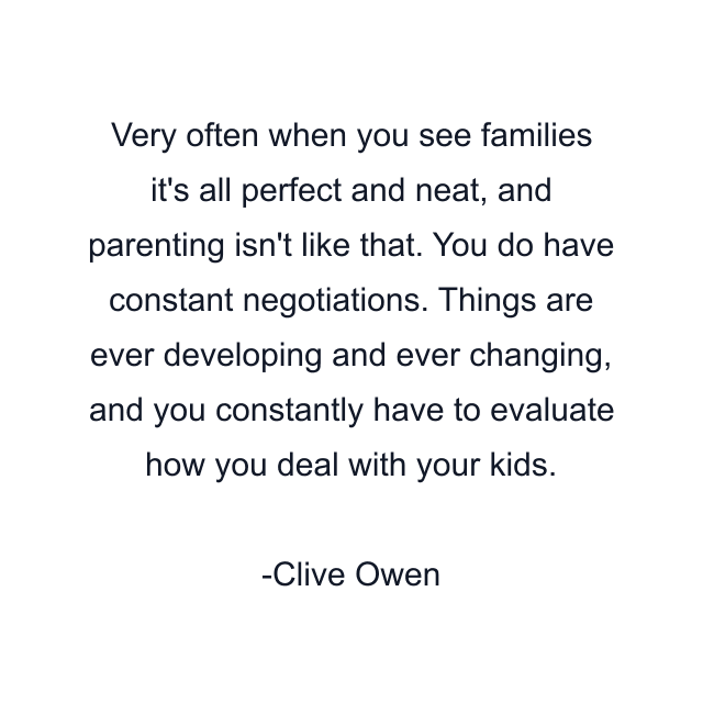 Very often when you see families it's all perfect and neat, and parenting isn't like that. You do have constant negotiations. Things are ever developing and ever changing, and you constantly have to evaluate how you deal with your kids.