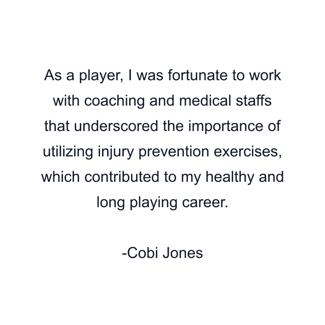 As a player, I was fortunate to work with coaching and medical staffs that underscored the importance of utilizing injury prevention exercises, which contributed to my healthy and long playing career.