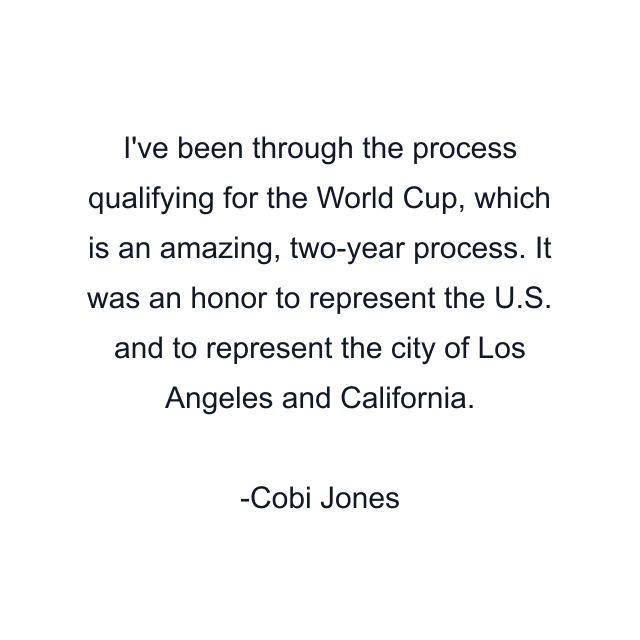 I've been through the process qualifying for the World Cup, which is an amazing, two-year process. It was an honor to represent the U.S. and to represent the city of Los Angeles and California.