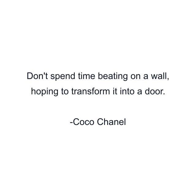 Don't spend time beating on a wall, hoping to transform it into a door.