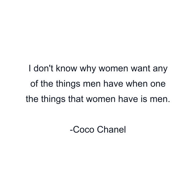 I don't know why women want any of the things men have when one the things that women have is men.