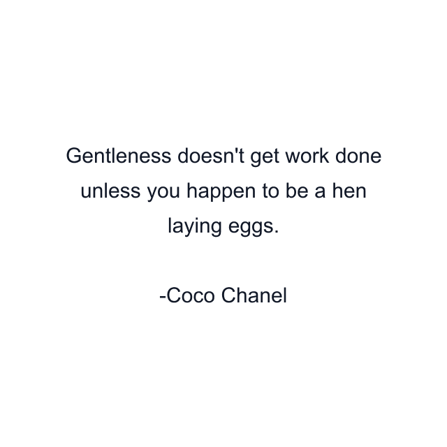 Gentleness doesn't get work done unless you happen to be a hen laying eggs.