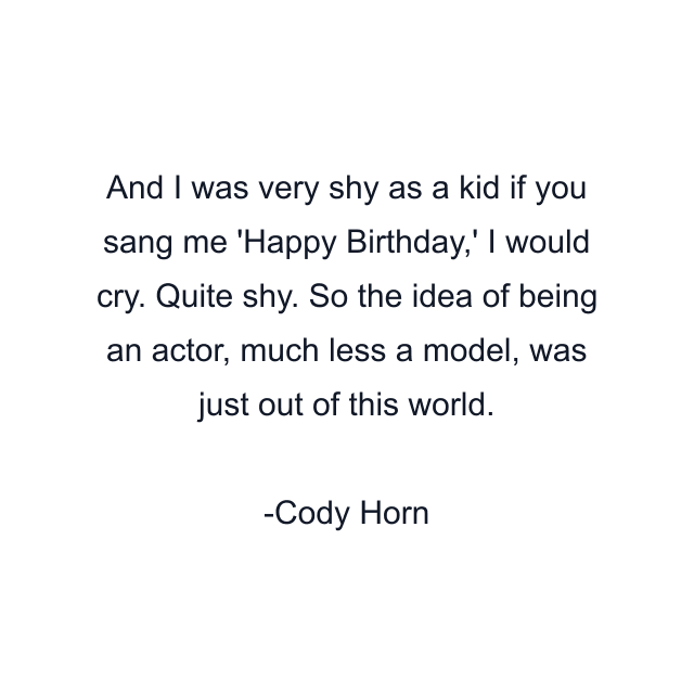 And I was very shy as a kid if you sang me 'Happy Birthday,' I would cry. Quite shy. So the idea of being an actor, much less a model, was just out of this world.