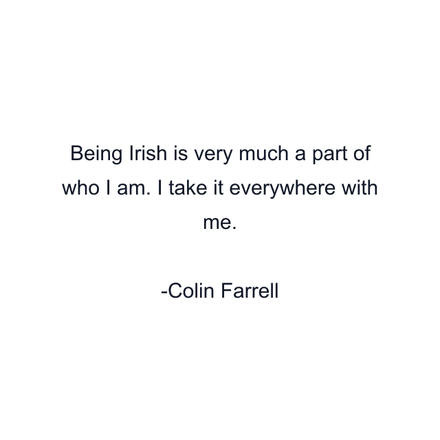 Being Irish is very much a part of who I am. I take it everywhere with me.