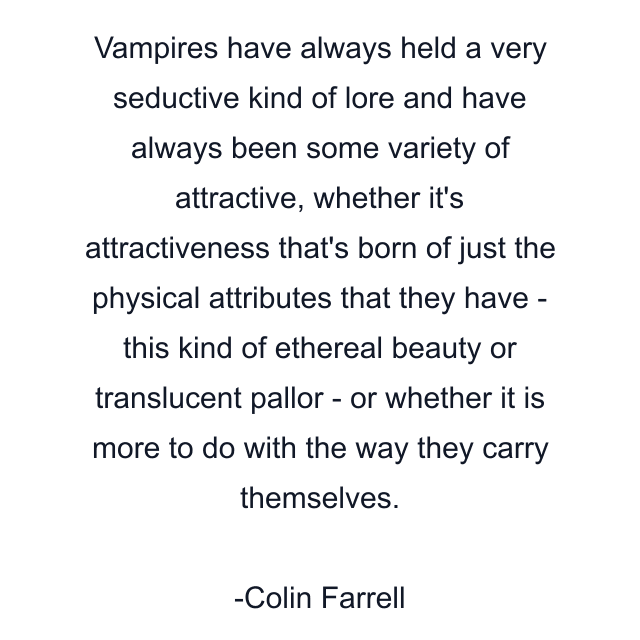 Vampires have always held a very seductive kind of lore and have always been some variety of attractive, whether it's attractiveness that's born of just the physical attributes that they have - this kind of ethereal beauty or translucent pallor - or whether it is more to do with the way they carry themselves.