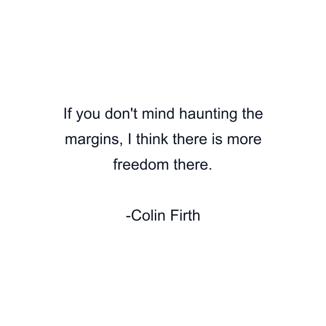 If you don't mind haunting the margins, I think there is more freedom there.