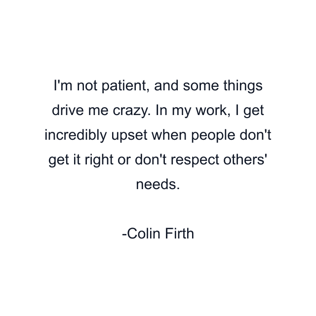 I'm not patient, and some things drive me crazy. In my work, I get incredibly upset when people don't get it right or don't respect others' needs.