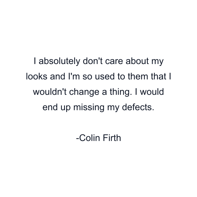 I absolutely don't care about my looks and I'm so used to them that I wouldn't change a thing. I would end up missing my defects.