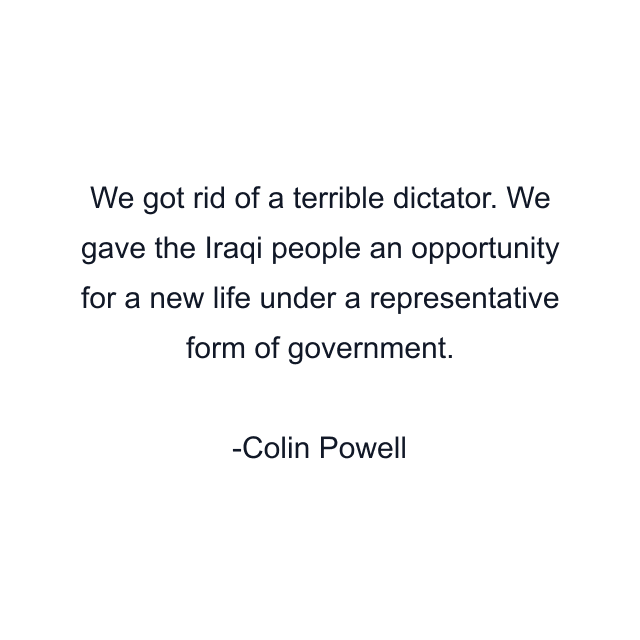 We got rid of a terrible dictator. We gave the Iraqi people an opportunity for a new life under a representative form of government.