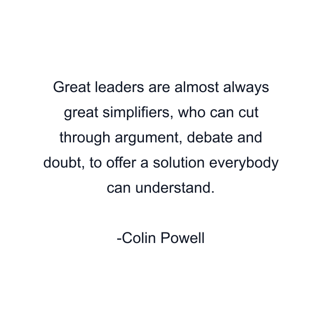 Great leaders are almost always great simplifiers, who can cut through argument, debate and doubt, to offer a solution everybody can understand.