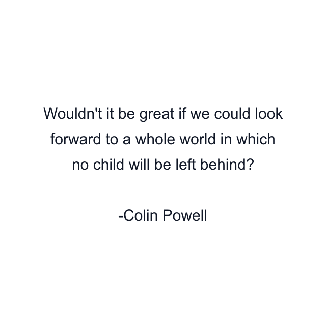 Wouldn't it be great if we could look forward to a whole world in which no child will be left behind?