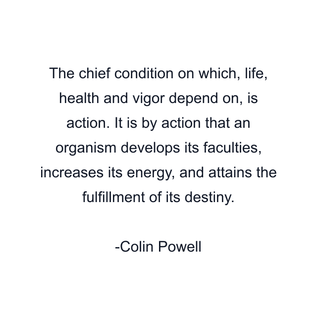 The chief condition on which, life, health and vigor depend on, is action. It is by action that an organism develops its faculties, increases its energy, and attains the fulfillment of its destiny.