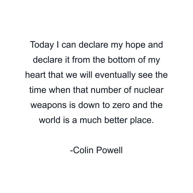 Today I can declare my hope and declare it from the bottom of my heart that we will eventually see the time when that number of nuclear weapons is down to zero and the world is a much better place.