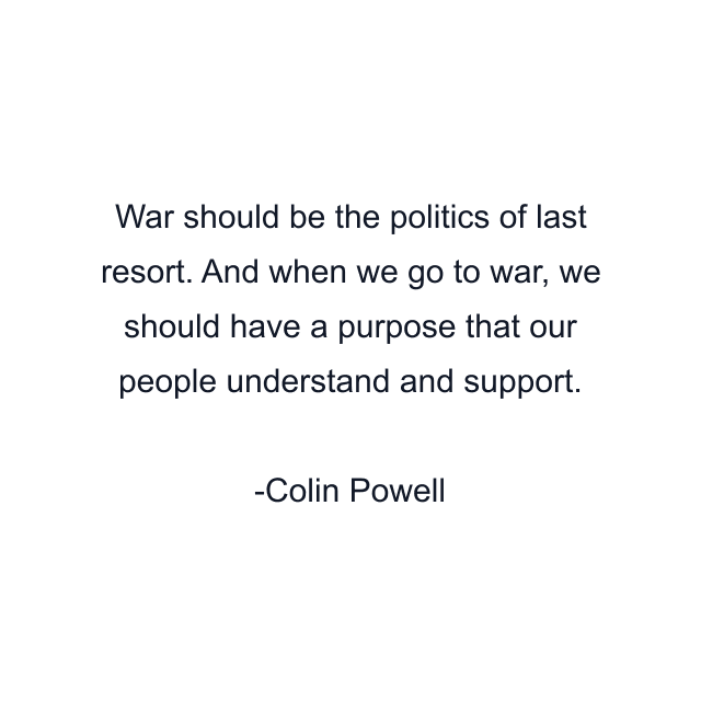 War should be the politics of last resort. And when we go to war, we should have a purpose that our people understand and support.