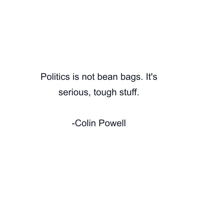 Politics is not bean bags. It's serious, tough stuff.