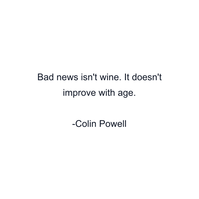 Bad news isn't wine. It doesn't improve with age.