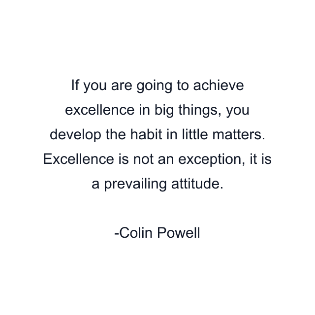 If you are going to achieve excellence in big things, you develop the habit in little matters. Excellence is not an exception, it is a prevailing attitude.