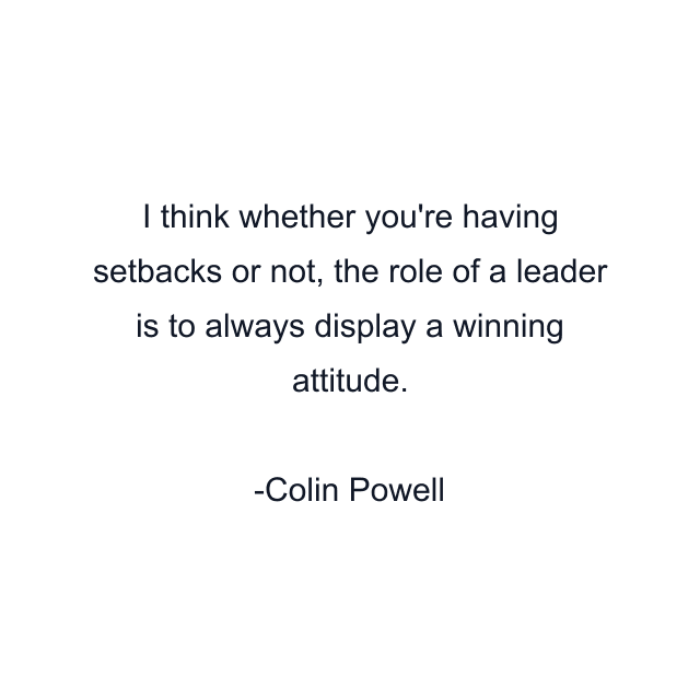 I think whether you're having setbacks or not, the role of a leader is to always display a winning attitude.