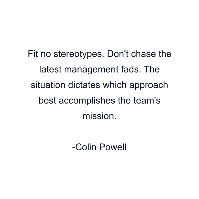 Fit no stereotypes. Don't chase the latest management fads. The situation dictates which approach best accomplishes the team's mission.