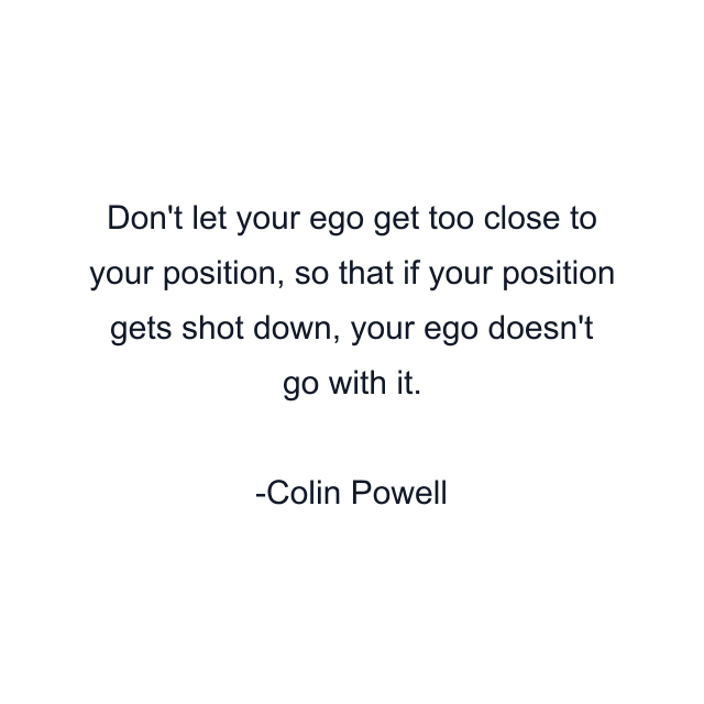 Don't let your ego get too close to your position, so that if your position gets shot down, your ego doesn't go with it.