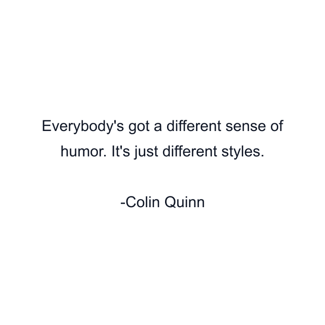 Everybody's got a different sense of humor. It's just different styles.