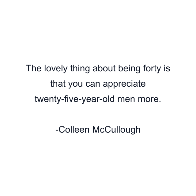 The lovely thing about being forty is that you can appreciate twenty-five-year-old men more.