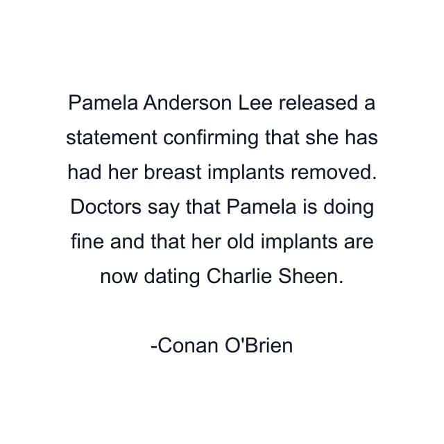 Pamela Anderson Lee released a statement confirming that she has had her breast implants removed. Doctors say that Pamela is doing fine and that her old implants are now dating Charlie Sheen.