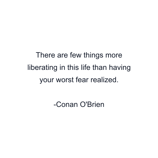 There are few things more liberating in this life than having your worst fear realized.