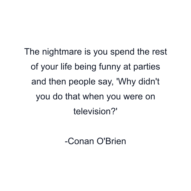 The nightmare is you spend the rest of your life being funny at parties and then people say, 'Why didn't you do that when you were on television?'